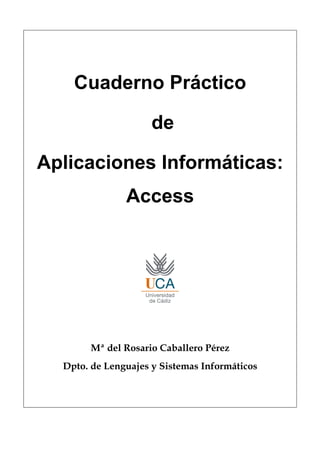 Cuaderno Práctico
de
Aplicaciones Informáticas:
Access
Mª del Rosario Caballero Pérez
Dpto. de Lenguajes y Sistemas Informáticos
 