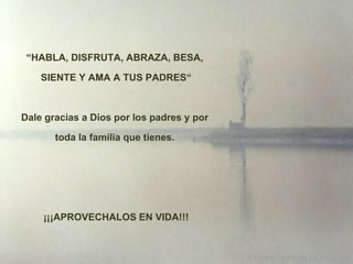 “ HABLA, DISFRUTA, ABRAZA, BESA, SIENTE Y AMA A TUS PADRES“ Dale gracias a Dios por los padres y por toda la familia que tienes.   ¡¡¡ APROVECHALOS EN VIDA!!! 
