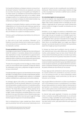 En el caso de los freelance,su trabajo se movía en un oscuro mun-
do llamado “contactos”. Construirse una reputación, una marca,
era una tarea más ardua que la de aquellos que trabajaban en
un medio masivo. Su visibilidad era estrictamente proporcional
a los contactos profesionales que tenía en los medios y dónde
conseguían publicar. Si un redactor jefe les conocía, pensarían en
él, pero si no conocían su trabajo con anterioridad resultaba muy
complicado que llegaran a ofrecerle trabajo.
En general, ser periodista freelance suponía una teórica mayor
independencia a la hora de escribir, pero había que soportar las
inseguridades de un trabajo por encargo y sin beneﬁcios socia-
les. Además, estos dos mundos, el de los periodistas muy reputa-
dos y los freelance se cruzaban en contadas ocasiones.
Entonces,¿qué ha cambiado para el periodista en los últimos sie-
te u ocho años?
La clave está en que tanto periodistas “afamados” y los
freelance nunca fueron dueños de los medios para la publica-
ción y distribución de sus contenidos. Y esto es lo que Internet
ha empezado a cambiar.
El nuevo periodista en la era de Internet
El prestigioso estudio State ofThe News del Pew Internet Research
Center for Excelence in Journalism, destacó entre las tendencias
más importantes en 20091
, el nacimiento de un grupo de perio-
distas individuales que salían de los medios tradicionales y eran
capaces de atraer a audiencia e incluso ﬁnanciación para la puesta
en marcha de pequeñas iniciativas periodísticas en Internet.
“A través de las búsquedas,el email,los blogs,los medios sociales
y otros, los consumidores están acudiendo al trabajo de redacto-
res individuales y otras voces, y alejándose de alguna manera de
la marca institucional”.
El estudio apuntaba que gracias a las herramientas de comunicación
de laWeb 2.0,los blogs primero y las redes sociales después,periodis-
tas individuales habían conseguido atraer audiencia a su alrededor
y obtener visibilidad hacia su persona,por encima de las cabeceras.
Sin embargo, algunos años antes ya se empezaba a hablar de
este fenómeno. Una de las primeras referencias a la marca per-
sonal del periodista se puede encontrar en la periodista política
Chris Nolan en 2004. Nolan empezó a escribir sobre lo que llamó
entonces “The Stand Alone Journalist”2
. Nolan provenía de los
medios escritos tradicionales. Inició un blog, “Politics from Left
to Right”, donde comentaba la actualidad política con un estilo
personal a la vez que informativo e irónico. Desde la propia expe-
riencia personal Chris Nolan tuvo claro que el auge de los blogs
tendrían especial impacto en el mundo del periodismo.
Para la norteamericana, la gran novedad que ofrecía internet
para los periodistas fuera de las estructuras tradicionales era la
de permitir el acceso no solo a la publicación sino también a la
distribución. “Ahora tenemos nuestra propia imprenta (el blog)
y el Rss nos proporciona “camiones o satélites” para su distribu-
ción”, escribía Nolan.
De la identidad digital a la marca personal
Una de los impactos más importantes que ha tenido internet
sobre nuestras vidas profesionales es el concepto de identidad
digital. Toda nuestra actividad online es rastreada por los bus-
cadores y organizada de tal manera que cuando introducimos
nuestro nombre en Google, el buscador nos devuelva una ima-
gen de nosotros.
Acertada o no, esa imagen de nosotros es interpretada como
nuestra identidad digital. De esta manera Google se ha conver-
tido en algo más que un buscador, es en realidad un gran siste-
ma global de reputación personal. ¿Qué dice Google de mi? ¿qué
dice Google de otros? ¿qué dice el buscador de mis colegas, de
mi competencia, de mis posibles empleadores o de mis clientes?
Todos tienen una identidad digital, una imagen que reﬂeja el
buscador.Y ya entrando de pleno en el terreno de los periodistas,
¿Quién dice Google que soy como periodista?
En tiempos tan duros para la profesión como los actuales es
más importante que nunca saber diferenciarse. Periodistas hay
muchos, ¿cómo expresar lo que nos hace únicos? Internet ofre-
ce esas nuevas herramientas para decir al mundo lo que somos,
relacionarnos como tal con él, y provocar reacciones en los otros.
Nuestra actividad es rastreada y clasiﬁcada por los buscadores,pero
a la vez se muestra lo que otros dicen que yo soy.Hablamos por tan-
to del concepto de reputación, que tradicionalmente ha sido distri-
buida:mi reputación siempre ha sido lo que los otros dicen que soy.
No puedo cambiarlo,tan solo inﬂuirlo con mis acciones.
He aquí algo que está cambiando la vida muchos profesiona-
les: nuestro nombre se ha convertido en una marca. Una mar-
ca es una promesa de valor. Las marcas desprenden valores
y generan expectativas, cuesta construirlas y es fácil que se
erosionen con el tiempo.
Hay una gran diferencia entre tener o no tener una actividad on-
line. Si no la tenemos es como si no existiéramos. Es casi imposi-
ble que nadie pueda dar con nosotros. Nadie se interesará por lo
que hacemos si no mostramos a desconocidos lo que hacemos
aún sin saber quiénes somos. Existir online es hacerse el encon-
tradizo. Si no estoy, nunca podrán encontrarme.
En Internet todo queda registrado. Si tenemos una actividad
online, si contamos con perﬁles profesionales en una red social,
si tenemos un blog o “portafolio” de nuestro trabajo, eso irá nu-
triendo nuestra identidad digital. Somos lo que hacemos. Si no
hay nada nuestro online, ¿qué podrá deﬁnirnos para aquél que
no nos conozca?
1
http://stateofthemedia.org/2009/overview/major-trends/
2
http://archive.pressthink.org/2005/04/21/nol_stnd.html
Periodista, la marca eres tú 25
 