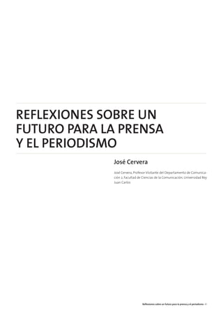 REFLEXIONES SOBRE UN
FUTURO PARA LA PRENSA
Y EL PERIODISMO
José Cervera
José Cervera, Profesor Visitante del Departamento de Comunica-
ción 2, Facultad de Ciencias de la Comunicación, Universidad Rey
Juan Carlos
Reﬂexiones sobre un futuro para la prensa y el periodismo 41
 