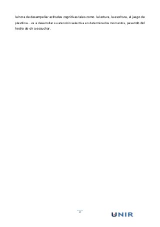 15
la hora de desempeñar actitudes cognitivas tales como la lectura, la escritura, el juego de
plastilina…va a desarrollar su atención selectiva en determinados momentos, pasando del
hecho de oír a escuchar.
 