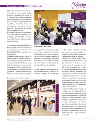 12 / Cuadernos de Seguridad / Abril 2014
Security Forum
ciberdelito, el comercio electrónico y
sus riesgos, las redes sociales, etc. Las
empresas expositoras del ámbito de
la ciberseguridad complementarán el
espacio firal propio del Security Forum
con sus productos y procedimientos
específicos, contando, además, con
un espacio para star-up, con el fin de
potenciar y promocionar la actividad
emprendedora del sector.
El congreso cuenta con la colaboración
de la cátedra UDIMA-ANTPJI (Universi-
dad a Distancia de Madrid- Asociación
Nacional de Tasadores y Peritos Judicia-
les Informáticos).
—¿Y sobre la primera reunión de
trabajo de la Federación Europea
de Asociaciones de Directores de
Seguridad (FEDS), recientemente
constituida?
—Dada la notable presencia internacio-
nal esperada en Security Forum vamos a
desarrollar en el mismo la primera reu-
nión ejecutiva de dicha Federación, aca-
bada de dotar de sus primeros órganos
sociales y que marcará su plan de ruta,
con el objetivo, a corto plazo, de inte-
grar en ella a representantes del mayor
número de países europeos, con quie-
nes compartir inquietudes, intercambiar
experiencias y propuestas territoriales
que posibiliten una mayor homogenei-
zación de las normativas, funciones y
requisitos de una figura tan importante
en el mundo actual, con innumerables y
novedosos riesgos y formatos delictivos,
como es el Director de Seguridad.
—¿Qué aspectos diferenciales ca-
racterizan a Security Forum en re-
lación a otro tipo de eventos que
se desarrollan a nivel nacional y
que pueda hacer atractiva la pre-
sencia de profesionales, empresas
y administraciones al mismo?
—Hoy en día, además de los mode-
los de foro ya existentes, que no hay
que desmerecer en absoluto, se hace
preciso puntos de encuentro como el
que facilita Security Forum, en don-
de los profesionales de la seguridad,
encuentran una fácil, dinámica y ágil
participación, así como de un alto valor
añadido. Por ello Security Forum será la
cadena de transmisión de las diversas
actividades e intereses del sector, que
logre multiplicar de manera exponen-
cial los resultados de los esfuerzos de
participación realizados.
La edición de 2014 pretendemos que se
configure como un Intelligent Event, un
foro definido y materializado para que
todos dispongamos de una experiencia
positiva; un espacio orientado al net-
working, a compartir ideas, propuestas
atrevidas y novedosas, en un entorno
que facilite oportunidades de negocio
para las empresas y, por supuesto, de
mejora de gestión para los usuarios, y
de avance y modernización de las ad-
ministraciones y sus regulaciones nor-
mativas. ●
Entrevista
Área expositora de Security Forum 2014.
El salón acogerá Speak Corners
 