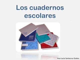 Los cuadernos
  escolares




           Ana Lucía Santacruz Godos.
 