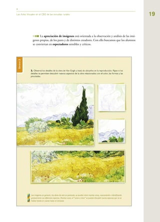 19Las Artes Visuales en el CBS de las escuelas rurales
III La apreciación de imágenes está orientada a la observación y análisis de las imá-
genes propias, de los pares y de distintos creadores. Con ello buscamos que los alumnos
se conviertan en espectadores sensibles y críticos.
 