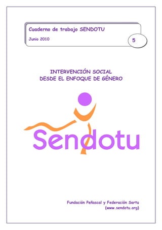 Cuaderno de trabajo SENDOTU
Junio 2010                                    5




        INTERVENCIÓN SOCIAL
     DESDE EL ENFOQUE DE GÉNERO




             Fundación Peñascal y Federación Sartu
                                 (www.sendotu.org)
 