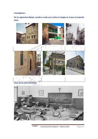 COLEGIO JUAN PASQUAU – ÚBEDA. JAÉN Página 19
Investigamos:
De los siguientes dibujos, nombra a cada uno y tacha el colegio en el que no impartió
clase:
Clase de los años cincuenta:
 