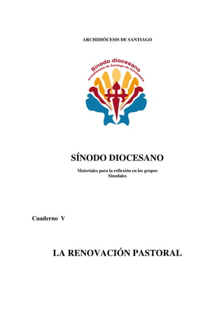 ARCHIDIÓCESIS DE SANTIAGO
SÍNODO DIOCESANO
Materiales para la reflexión en los grupos
Sinodales
Cuaderno V
LA RENOVACIÓN PASTORAL
 