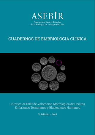 Criterios ASEBIR de Valoración Morfológica de Oocitos,
Embriones Tempranos y Blastocistos Humanos
CUADERNOS DE EMBRIOLOGÍA CLÍNICA
3ª Edición · 2015
 