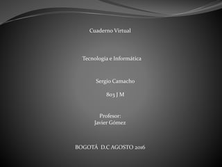 Cuaderno Virtual
Tecnología e Informática
Sergio Camacho
803 J M
Profesor:
Javier Gómez
BOGOTÁ D.C AGOSTO 2016
 