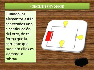 CIRCUITO EN SERIE
Cuando los
elementos están
conectados uno
a continuación
del otro, de tal
forma que la
corriente que
pasa por ellos es
siempre la
misma.
 
