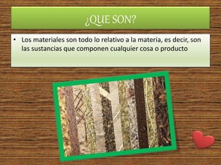 ¿QUE SON?
• Los materiales son todo lo relativo a la materia, es decir, son
las sustancias que componen cualquier cosa o producto
 