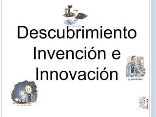 Descubrimiento
Invención e
Innovación
 