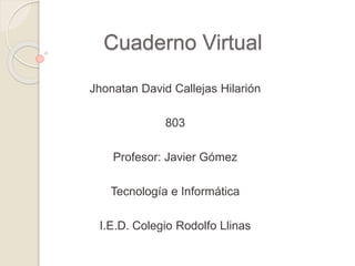 Cuaderno Virtual
Jhonatan David Callejas Hilarión
803
Profesor: Javier Gómez
Tecnología e Informática
I.E.D. Colegio Rodolfo Llinas
 