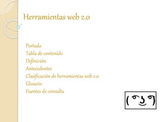 Portada
Tabla de contenido
Definición
Antecedentes
Clasificación de herramientas web 2.0
Glosario
Fuentes de consulta
Herramientas web 2.0
 