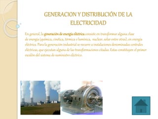 GENERACION Y DISTRIBUCIÓN DE LA
ELECTRICIDAD
En general, la generaciónde energíaeléctrica consiste en transformar alguna c...