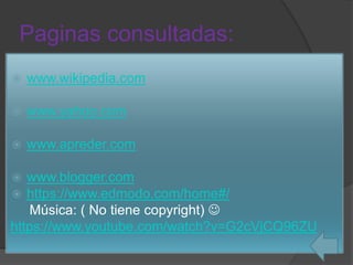 Paginas consultadas:
 www.wikipedia.com
 www.yahoo.com
 www.apreder.com
 www.blogger.com
 https://www.edmodo.com/home#/
Música: ( No tiene copyright) 
https://www.youtube.com/watch?v=G2cVjCQ96ZU
 