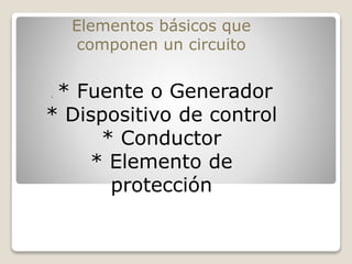 . * Fuente o Generador
* Dispositivo de control
* Conductor
* Elemento de
protección
Elementos básicos que
componen un circuito
 