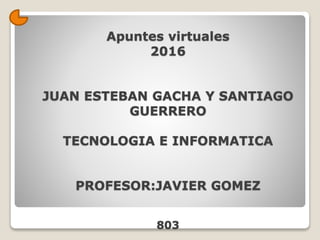 Apuntes virtuales
2016
JUAN ESTEBAN GACHA Y SANTIAGO
GUERRERO
TECNOLOGIA E INFORMATICA
PROFESOR:JAVIER GOMEZ
803
 