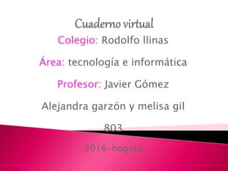 Colegio: Rodolfo llinas
Área: tecnología e informática
Profesor: Javier Gómez
Alejandra garzón y melisa gil
803
2016-bogota
 