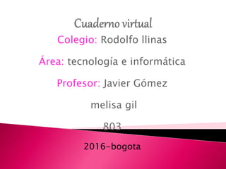 Colegio: Rodolfo llinas
Área: tecnología e informática
Profesor: Javier Gómez
melisa gil
803
2016-bogota
 