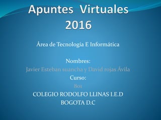 Área de Tecnología E Informática
Nombres:
Javier Esteban suancha y David rojas Ávila
Curso:
801
COLEGIO RODOLFO LLINAS I.E.D
BOGOTA D.C
 