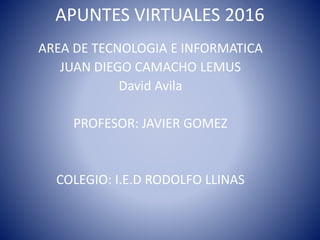 APUNTES VIRTUALES 2016
AREA DE TECNOLOGIA E INFORMATICA
JUAN DIEGO CAMACHO LEMUS
David Avila
PROFESOR: JAVIER GOMEZ
COLEGIO: I.E.D RODOLFO LLINAS
 