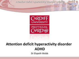 Attention deficit hyperactivity disorder – ADHDAttention deficit hyperactivity disorder – ADHD
Dr Elspeth Webb
Attention deficit hyperactivity disorder
ADHD
 