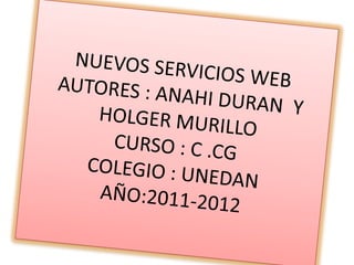 NUEVOS SERVICIOS WEB AUTORES : ANAHI DURAN  Y HOLGER MURILLOCURSO : C .CGCOLEGIO : UNEDAN AÑO:2011-2012 