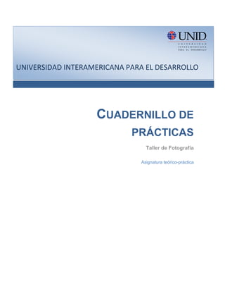 !
!
!
UNIVERSIDAD!INTERAMERICANA!PARA!EL!DESARROLLO!




                    CUADERNILLO DE
                            PRÁCTICAS
                                 Taller de Fotografía

                               Asignatura teórico-práctica
 