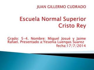 Grado: 5-4. Nombre: Miguel Josué y Jaime 
Rafael. Presentado a:Yesenia Luengas Suarez 
fecha:17/7/2014 
 