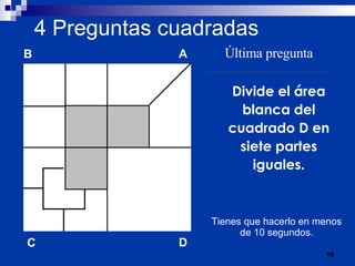 4  Preguntas cuadradas Divide el área blanca del cuadrado D en siete partes iguales. Última pregunta Tienes que hacerlo en menos de 10 segundos. B A D C 