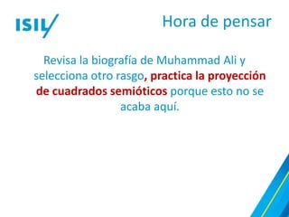 Hora de pensar

  Revisa la biografía de Muhammad Ali y
selecciona otro rasgo, practica la proyección
de cuadrados semióticos porque esto no se
                 acaba aquí.
 