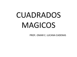 CUADRADOS MAGICOS PROF.: OMAR C. LUCANA CADENAS 