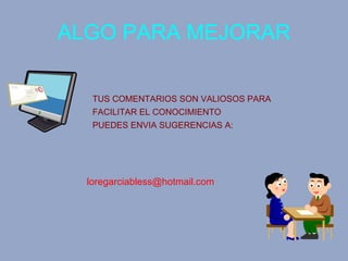 ALGO PARA MEJORAR TUS COMENTARIOS SON VALIOSOS PARA FACILITAR EL CONOCIMIENTO PUEDES ENVIA SUGERENCIAS A: [email_address] 