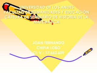 UNIVERSIDAD DE LOS ANDESFACULTAD DE HUMANIDADES Y EDUCACIÓNCÁTEDRA DE SEMINARIO DE HISTORIA DE LA MATEMÁTICA JOAN FERNANDO CHIPIA LOBO CI: V - 17.662.609 