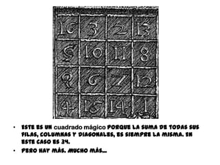 Este es un cuadrado mágico porque la suma de todas sus filas, columnas y
diagonales, es siempre la misma. En este caso es 34.
Pero hay más. Mucho más...