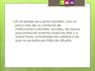  En el estado se cuenta también, con un
 poco más de un centenar de
 instituciones culturales, sociales, de apoyo
 que producen eventos todos los días y a
 todas horas, actividades de calidad a las
 que no se asiste por falta de difusión.
 