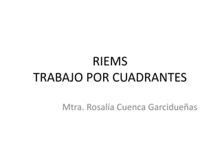 RIEMS
TRABAJO POR CUADRANTES
Mtra. Rosalía Cuenca Garcidueñas
 