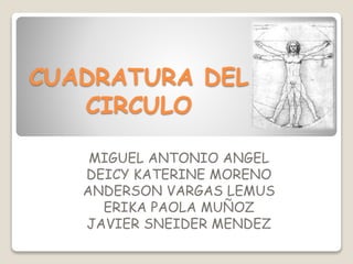 CUADRATURA DEL
CIRCULO
MIGUEL ANTONIO ANGEL
DEICY KATERINE MORENO
ANDERSON VARGAS LEMUS
ERIKA PAOLA MUÑOZ
JAVIER SNEIDER MENDEZ
 