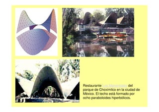 Restaurante Los Manantiales del
parque de Choximilco en la ciudad de
México. El techo está formado por
ocho paraboloides hiperbólicos.
 