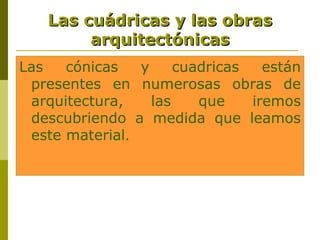Las cuádricas y las obras
        arquitectónicas
Las   cónicas   y     cuadricas   están
 presentes en numerosas obras de
 arquitectura,    las    que    iremos
 descubriendo a medida que leamos
 este material.
 