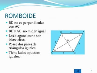 ROMBOIDE
 BD no es perpendicular
    con AC.
   BD y AC no miden igual.
   Las diagonales no son
    bisectrices.
   Posee dos pares de
    triángulos iguales.
   Tiene lados opuestos
    iguales.


                              10
 