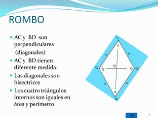 ROMBO
 AC y BD son
  perpendiculares
   (diagonales)
 AC y BD tienen
  diferente medida.
 Las diagonales son
  bisectrices
 Los cuatro triángulos
  internos son iguales en
  área y perímetro
                            9
 