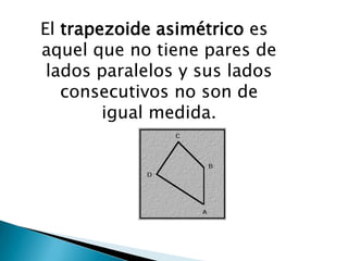 El trapezoide asimétrico es
aquel que no tiene pares de
 lados paralelos y sus lados
   consecutivos no son de
        igual medida.
 