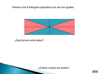 Piensa si los 8 triángulos pequeños que ves son iguales.




  ¿Qué forman entre todos?




                       ¿Cuánto ocupan los azules?
 