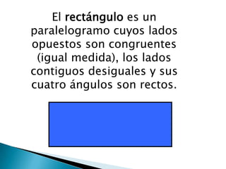 El rectángulo es un
paralelogramo cuyos lados
opuestos son congruentes
 (igual medida), los lados
contiguos desiguales y sus
cuatro ángulos son rectos.
 
