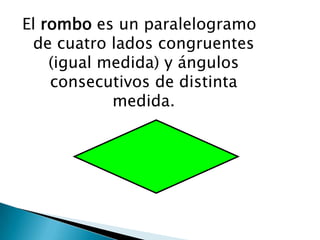 El rombo es un paralelogramo
 de cuatro lados congruentes
    (igual medida) y ángulos
    consecutivos de distinta
            medida.
 