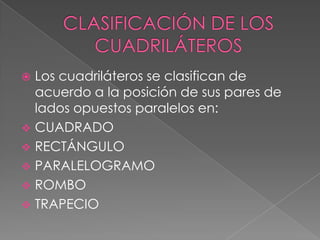  Los cuadriláteros se clasifican de
acuerdo a la posición de sus pares de
lados opuestos paralelos en:
 CUADRADO
 RECTÁNGULO
 PARALELOGRAMO
 ROMBO
 TRAPECIO
 