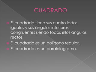  El cuadrado tiene sus cuatro lados
iguales y sus ángulos interiores
congruentes siendo todos ellos ángulos
rectos.
 El cuadrado es un polígono regular.
 El cuadrado es un paralelogramo.
 