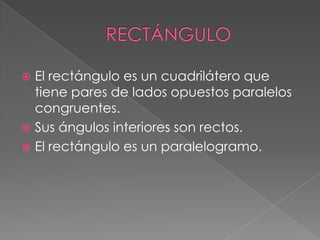  El rectángulo es un cuadrilátero que
tiene pares de lados opuestos paralelos
congruentes.
 Sus ángulos interiores son rectos.
 El rectángulo es un paralelogramo.
 